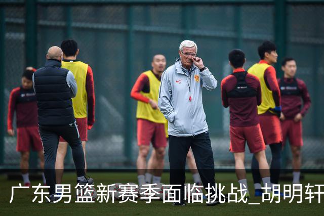 广东男篮新赛季面临挑战 胡明轩直言内心挣扎